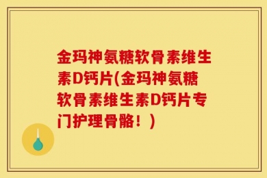 金玛神氨糖软骨素维生素D钙片(金玛神氨糖软骨素维生素D钙片专门护理骨骼！)