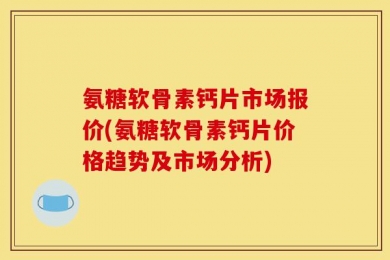 氨糖软骨素钙片市场报价(氨糖软骨素钙片价格趋势及市场分析)