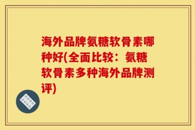 海外品牌氨糖软骨素哪种好(全面比较：氨糖软骨素多种海外品牌测评)