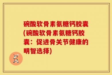 碗酸软骨素氨糖钙胶囊(碗酸软骨素氨糖钙胶囊：促进骨关节健康的明智选择)