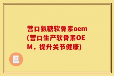 营口氨糖软骨素oem(营口生产软骨素OEM，提升关节健康)