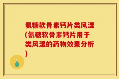 氨糖软骨素钙片类风湿(氨糖软骨素钙片用于类风湿的药物效果分析)