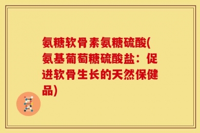 氨糖软骨素氨糖硫酸(氨基葡萄糖硫酸盐：促进软骨生长的天然保健品)