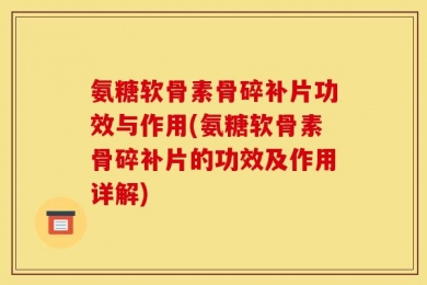 氨糖软骨素骨碎补片功效与作用(氨糖软骨素骨碎补片的功效及作用详解)