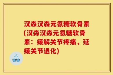 汉森汉森元氨糖软骨素(汉森汉森元氨糖软骨素：缓解关节疼痛，延缓关节退化)