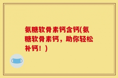 氨糖软骨素钙含钙(氨糖软骨素钙，助你轻松补钙！)