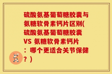 硫酸氨基葡萄糖胶囊与氨糖软骨素钙片区别(硫酸氨基葡萄糖胶囊 VS 氨糖软骨素钙片：哪个更适合关节保健？)