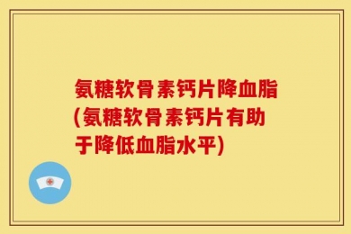 氨糖软骨素钙片降血脂(氨糖软骨素钙片有助于降低血脂水平)