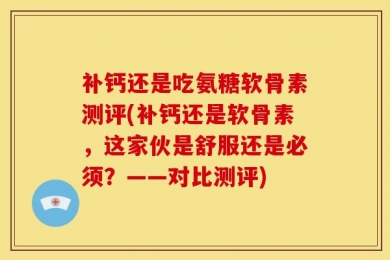 补钙还是吃氨糖软骨素测评(补钙还是软骨素，这家伙是舒服还是必须？——对比测评)