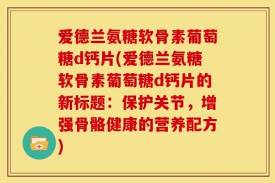 爱德兰氨糖软骨素葡萄糖d钙片(爱德兰氨糖软骨素葡萄糖d钙片的新标题：保护关节，增强骨骼健康的营养配方)