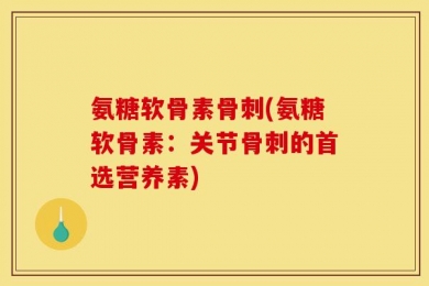 氨糖软骨素骨刺(氨糖软骨素：关节骨刺的首选营养素)