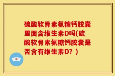硫酸软骨素氨糖钙胶囊里面含维生素D吗(硫酸软骨素氨糖钙胶囊是否含有维生素D？)