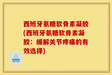 西班牙氨糖软骨素凝胶(西班牙氨糖软骨素凝胶：缓解关节疼痛的有效选择)