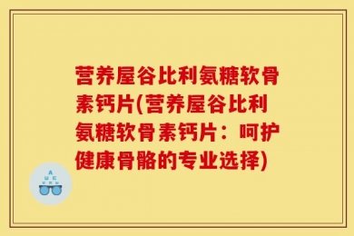 营养屋谷比利氨糖软骨素钙片(营养屋谷比利氨糖软骨素钙片：呵护健康骨骼的专业选择)
