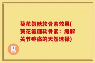 葵花氨糖软骨素效果(葵花氨糖软骨素：缓解关节疼痛的天然选择)