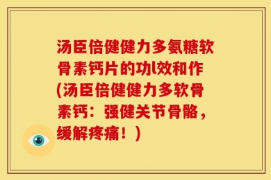 汤臣倍健健力多氨糖软骨素钙片的功l效和作(汤臣倍健健力多软骨素钙：强健关节骨骼，缓解疼痛！)
