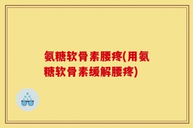 氨糖软骨素腰疼(用氨糖软骨素缓解腰疼)