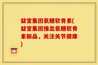 益宝集团氨糖软骨素(益宝集团推出氨糖软骨素新品，关注关节健康)