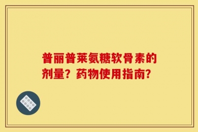 普丽普莱氨糖软骨素的剂量？药物使用指南？