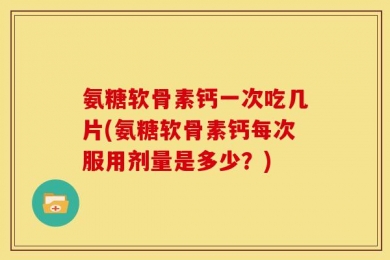 氨糖软骨素钙一次吃几片(氨糖软骨素钙每次服用剂量是多少？)