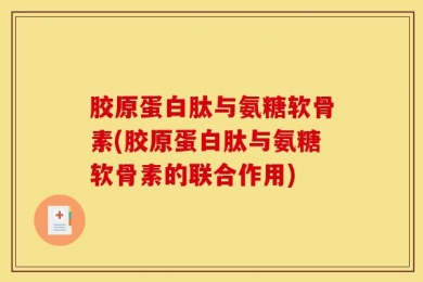 胶原蛋白肽与氨糖软骨素(胶原蛋白肽与氨糖软骨素的联合作用)