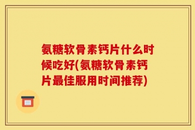 氨糖软骨素钙片什么时候吃好(氨糖软骨素钙片最佳服用时间推荐)