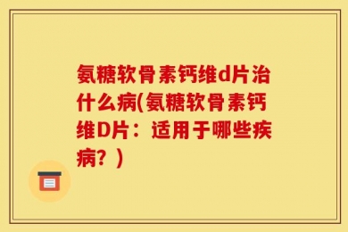 氨糖软骨素钙维d片治什么病(氨糖软骨素钙维D片：适用于哪些疾病？)