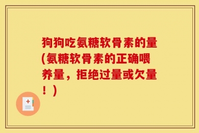 狗狗吃氨糖软骨素的量(氨糖软骨素的正确喂养量，拒绝过量或欠量！)