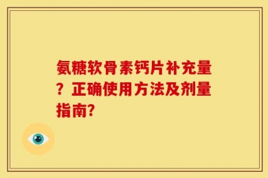 氨糖软骨素钙片补充量？正确使用方法及剂量指南？