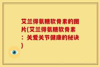 艾兰得氨糖软骨素的图片(艾兰得氨糖软骨素：关爱关节健康的秘诀)