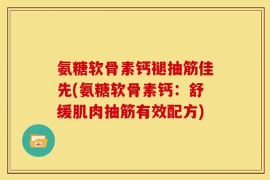 氨糖软骨素钙褪抽筋佳先(氨糖软骨素钙：舒缓肌肉抽筋有效配方)