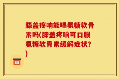 膝盖疼响能喝氨糖软骨素吗(膝盖疼响可口服氨糖软骨素缓解症状？)