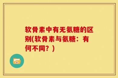 软骨素中有无氨糖的区别(软骨素与氨糖：有何不同？)