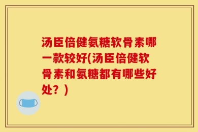 汤臣倍健氨糖软骨素哪一款较好(汤臣倍健软骨素和氨糖都有哪些好处？)