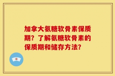 加拿大氨糖软骨素保质期？了解氨糖软骨素的保质期和储存方法？
