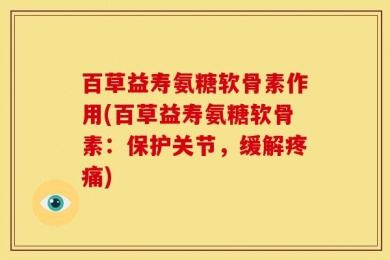 百草益寿氨糖软骨素作用(百草益寿氨糖软骨素：保护关节，缓解疼痛)