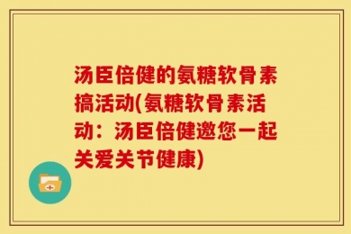 汤臣倍健的氨糖软骨素搞活动(氨糖软骨素活动：汤臣倍健邀您一起关爱关节健康)