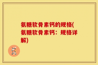 氨糖软骨素钙的规格(氨糖软骨素钙：规格详解)