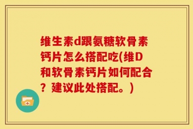 维生素d跟氨糖软骨素钙片怎么搭配吃(维D和软骨素钙片如何配合？建议此处搭配。)