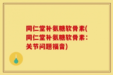 同仁堂补氨糖软骨素(同仁堂补氨糖软骨素：关节问题福音)