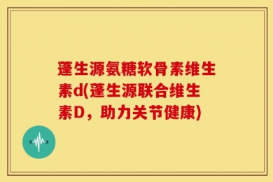 蓬生源氨糖软骨素维生素d(蓬生源联合维生素D，助力关节健康)
