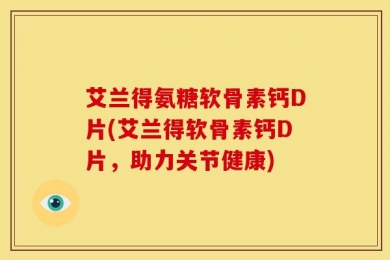艾兰得氨糖软骨素钙D片(艾兰得软骨素钙D片，助力关节健康)