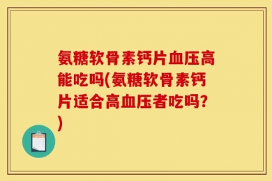 氨糖软骨素钙片血压高能吃吗(氨糖软骨素钙片适合高血压者吃吗？)