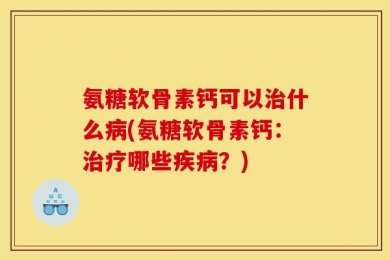 氨糖软骨素钙可以治什么病(氨糖软骨素钙：治疗哪些疾病？)