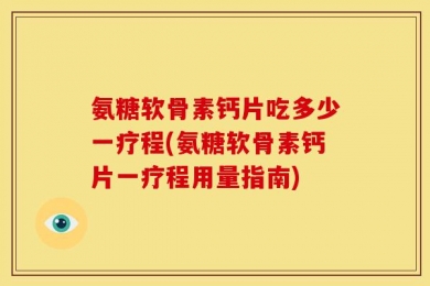 氨糖软骨素钙片吃多少一疗程(氨糖软骨素钙片一疗程用量指南)