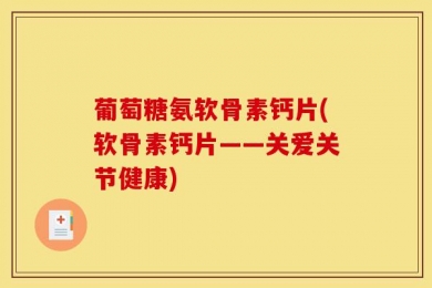 葡萄糖氨软骨素钙片(软骨素钙片——关爱关节健康)