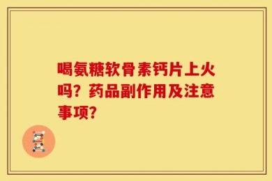 喝氨糖软骨素钙片上火吗？药品副作用及注意事项？