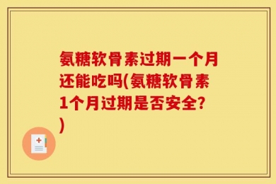 氨糖软骨素过期一个月还能吃吗(氨糖软骨素1个月过期是否安全？)