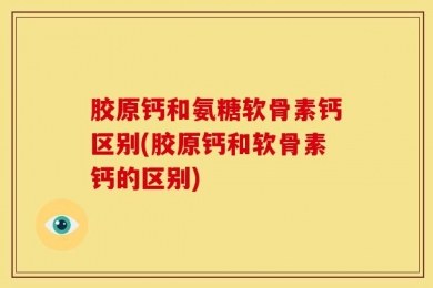 胶原钙和氨糖软骨素钙区别(胶原钙和软骨素钙的区别)