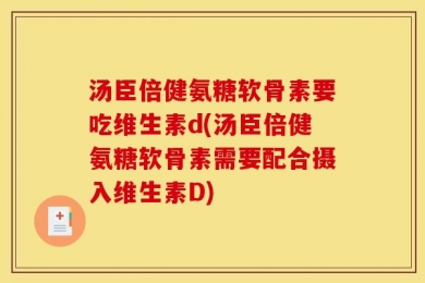 汤臣倍健氨糖软骨素要吃维生素d(汤臣倍健氨糖软骨素需要配合摄入维生素D)